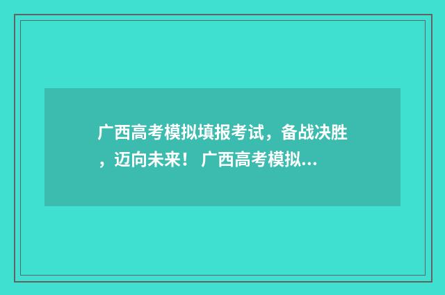 广西高考模拟填报考试，备战决胜，迈向未来！ 广西高考模拟填报志愿系统