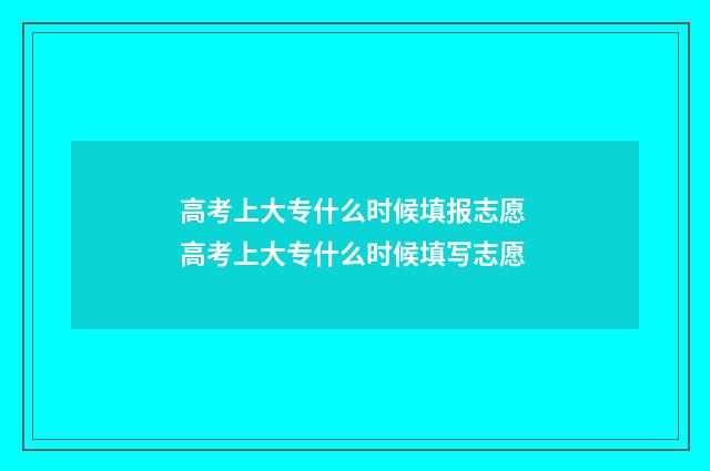 高考上大专什么时候填报志愿 高考上大专什么时候填写志愿