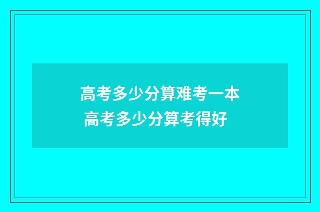 高考多少分算难考一本 高考多少分算考得好