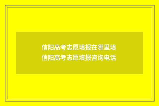 信阳高考志愿填报在哪里填 信阳高考志愿填报咨询电话