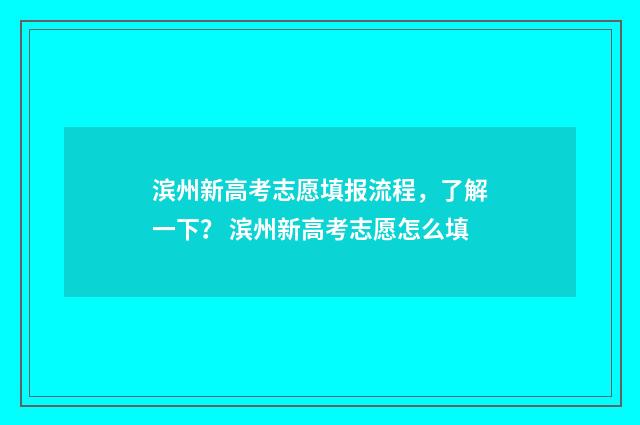 滨州新高考志愿填报流程，了解一下？ 滨州新高考志愿怎么填