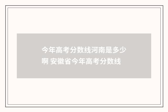 今年高考分数线河南是多少啊 安徽省今年高考分数线