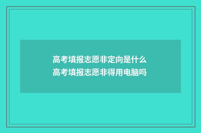 高考填报志愿非定向是什么 高考填报志愿非得用电脑吗