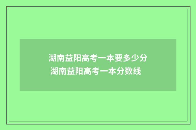 湖南益阳高考一本要多少分 湖南益阳高考一本分数线