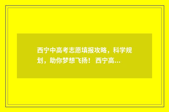西宁中高考志愿填报攻略，科学规划，助你梦想飞扬！ 西宁高考志愿填报指导机构电话