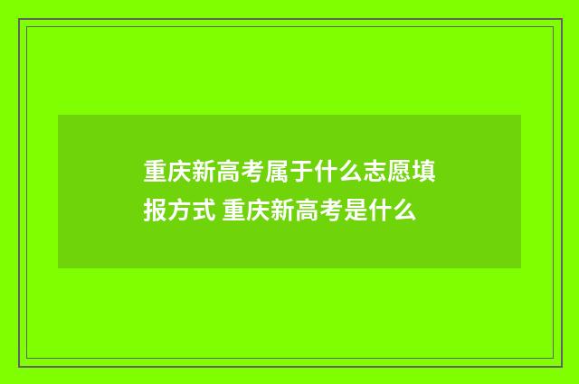 重庆新高考属于什么志愿填报方式 重庆新高考是什么