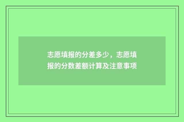 志愿填报的分差多少，志愿填报的分数差额计算及注意事项