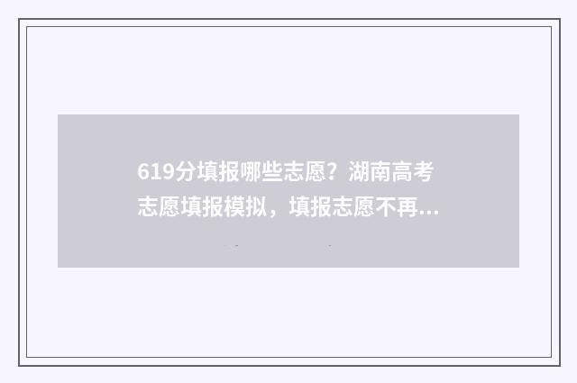 619分填报哪些志愿？湖南高考志愿填报模拟，填报志愿不再犯愁！ 619分可以上什么大学