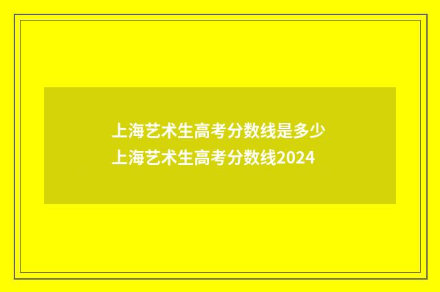 上海艺术生高考分数线是多少 上海艺术生高考分数线2024