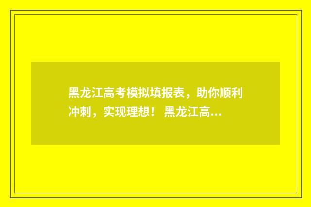 黑龙江高考模拟填报表,助你顺利冲刺,实现理想! 黑龙江高考模拟填报