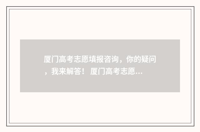 厦门高考志愿填报咨询，你的疑问，我来解答！ 厦门高考志愿填报哪家机构好