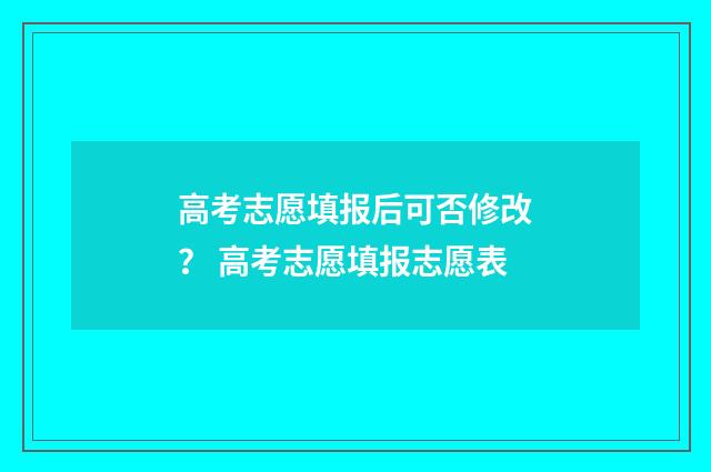 高考志愿填报后可否修改？ 高考志愿填报志愿表