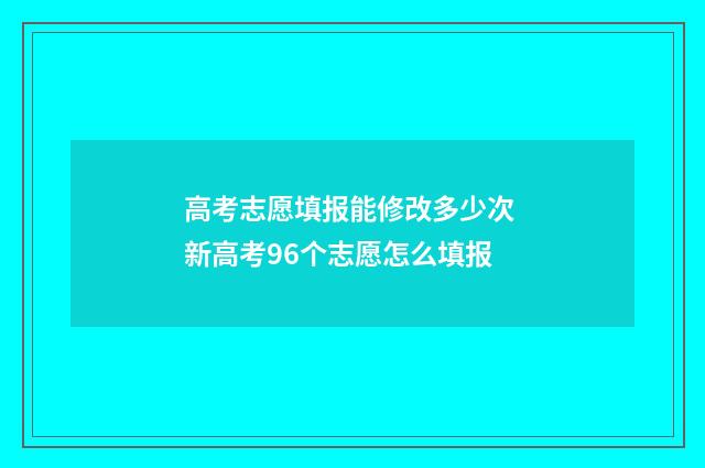 高考志愿填报能修改多少次 新高考96个志愿怎么填报