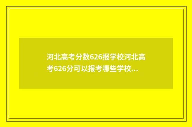 河北高考分数626报学校河北高考626分可以报考哪些学校？院校推荐 河北高考分数627分能上什么大学