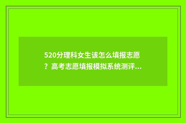 520分理科女生该怎么填报志愿?高考志愿填报模拟系统测评推荐 理科520分可以报考什么大学好