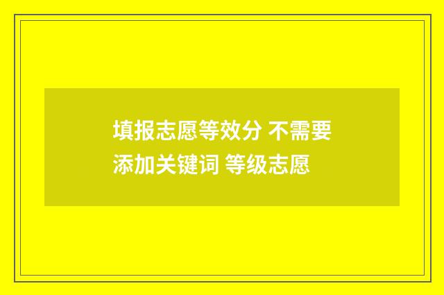 填报志愿等效分 不需要添加关键词 等级志愿