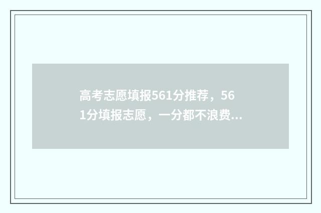 高考志愿填报561分推荐,561分填报志愿,一分都不浪费 高考志愿填报服务平台