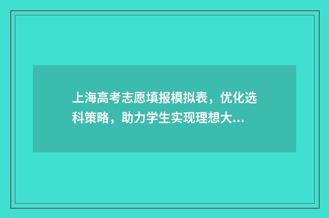 上海高考志愿填报模拟表，优化选科策略，助力学生实现理想大学梦！ 上海高考志愿填报书