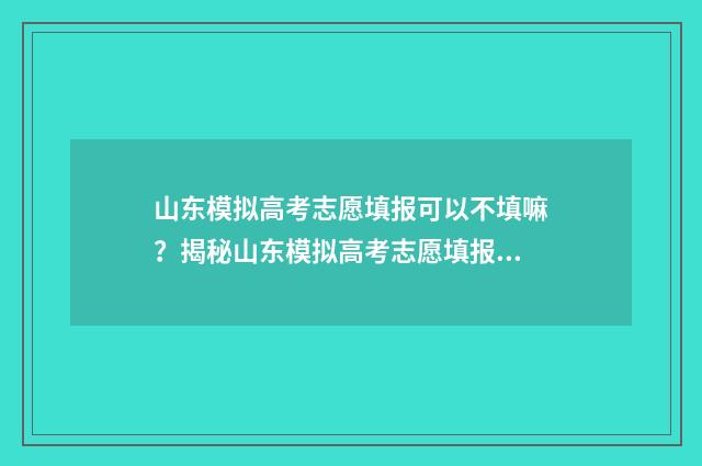 山东模拟高考志愿填报可以不填嘛？揭秘山东模拟高考志愿填报不可忽视的规则 山东模拟高考志愿填报系统官网