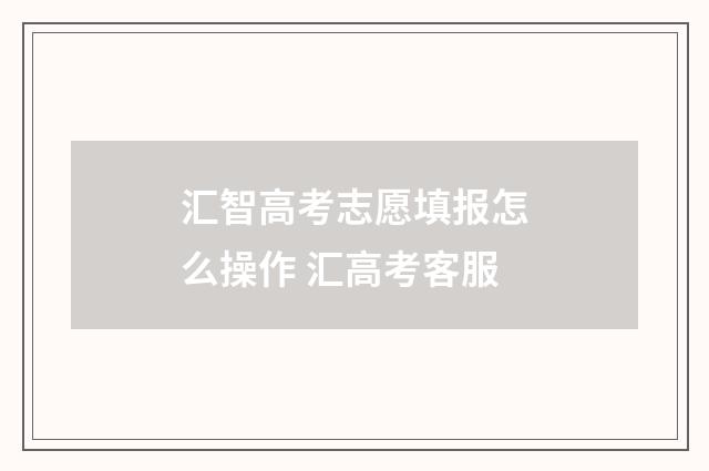 汇智高考志愿填报怎么操作 汇高考客服