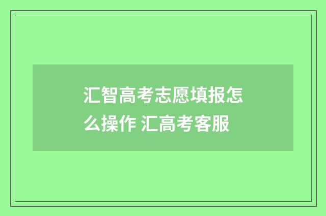 汇智高考志愿填报怎么操作 汇高考客服