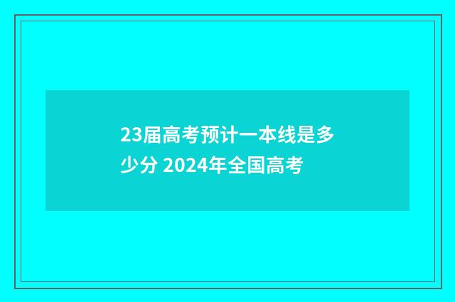 23届高考预计一本线是多少分 2024年全国高考