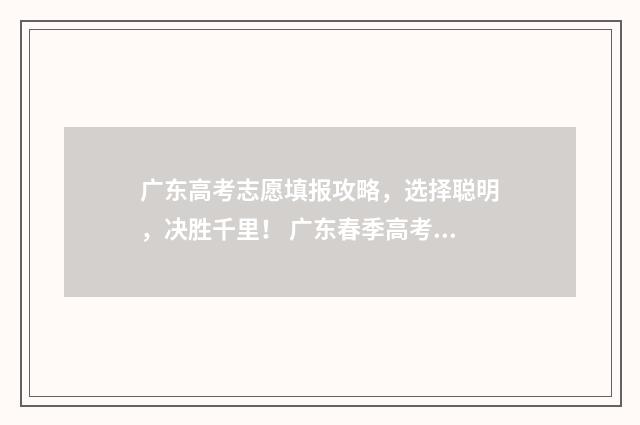 广东高考志愿填报攻略，选择聪明，决胜千里！ 广东春季高考填报志愿