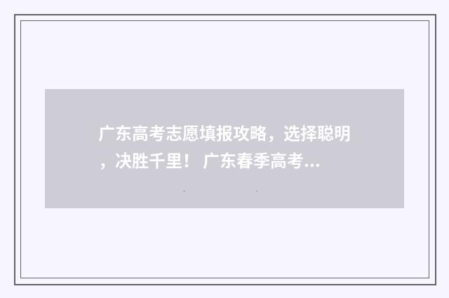 广东高考志愿填报攻略，选择聪明，决胜千里！ 广东春季高考填报志愿