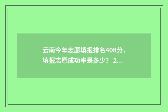 云南今年志愿填报排名408分,填报志愿成功率是多少? 2021年云南志愿填报