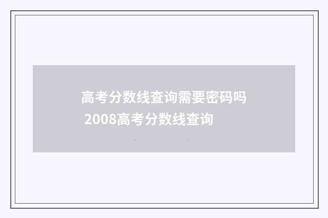 高考分数线查询需要密码吗 2008高考分数线查询