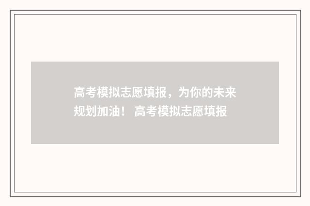 高考模拟志愿填报，为你的未来规划加油！ 高考模拟志愿填报