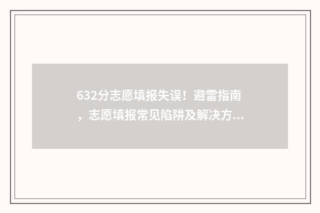 632分志愿填报失误!避雷指南,志愿填报常见陷阱及解决方法 高考志愿填报失误算挫折吗