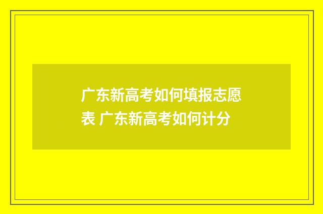 广东新高考如何填报志愿表 广东新高考如何计分