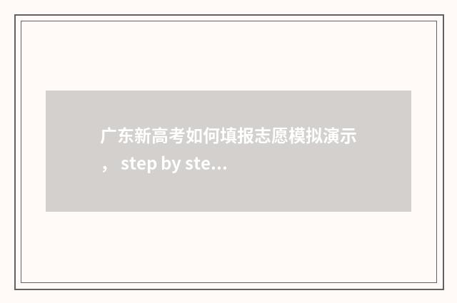 广东新高考如何填报志愿模拟演示, step by step 助你填好志愿 广东新高考如何录取