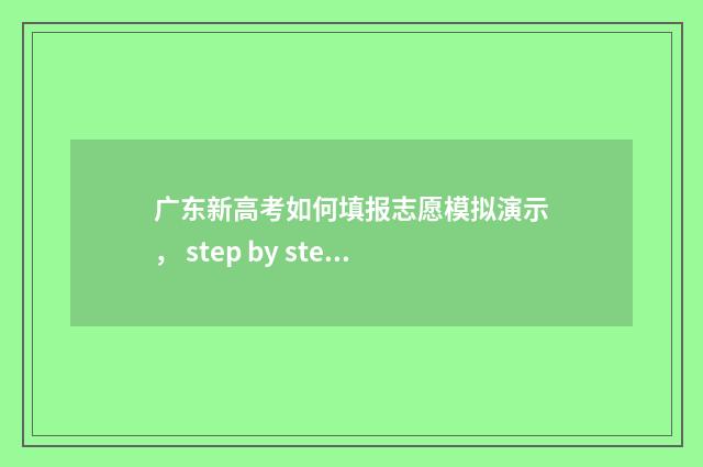 广东新高考如何填报志愿模拟演示， step by step 助你填好志愿 广东新高考如何录取