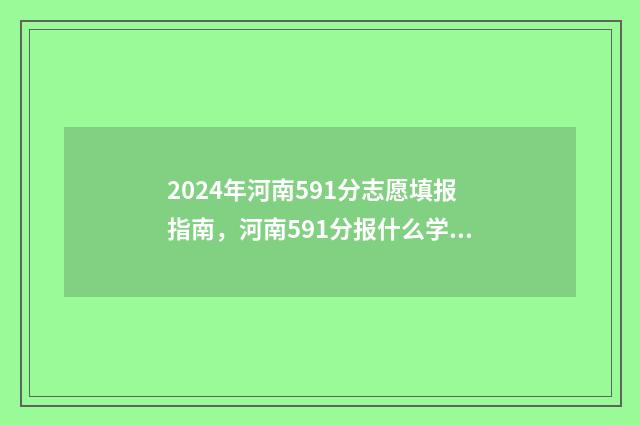 2024年河南591分志愿填报指南，河南591分报什么学校好？ 2024年河南有多少高考生