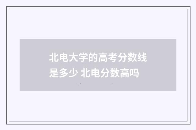 北电大学的高考分数线是多少 北电分数高吗