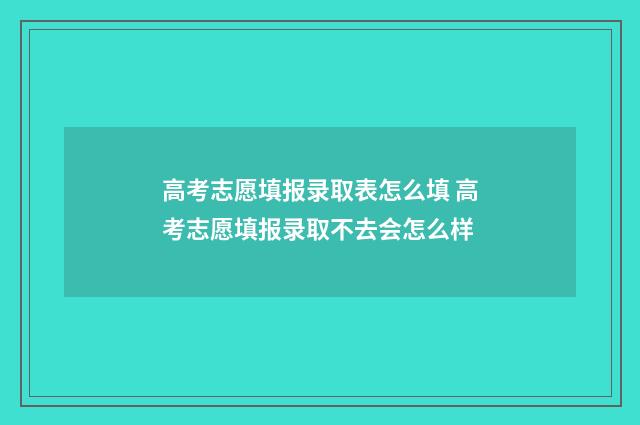 高考志愿填报录取表怎么填 高考志愿填报录取不去会怎么样