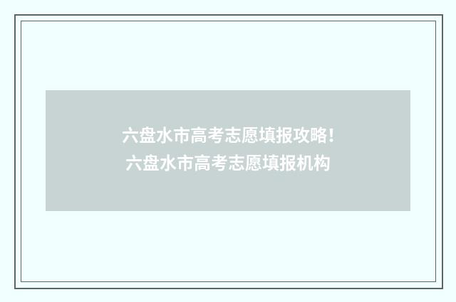 六盘水市高考志愿填报攻略！ 六盘水市高考志愿填报机构