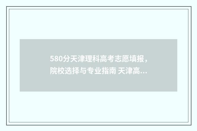 580分天津理科高考志愿填报，院校选择与专业指南 天津高考580分能上什么大学