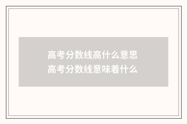 高考分数线高什么意思 高考分数线意味着什么