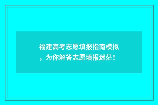 福建高考志愿填报指南模拟，为你解答志愿填报迷茫！