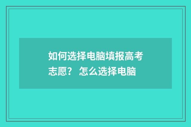 如何选择电脑填报高考志愿？ 怎么选择电脑