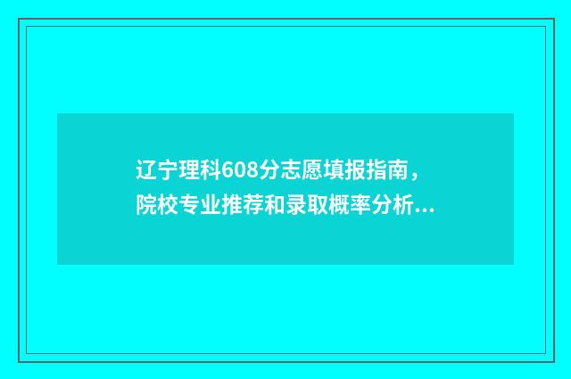 辽宁理科608分志愿填报指南，院校专业推荐和录取概率分析 辽宁理科655分