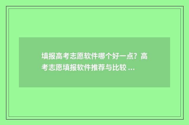 填报高考志愿软件哪个好一点？高考志愿填报软件推荐与比较 填报高考志愿软件哪个好