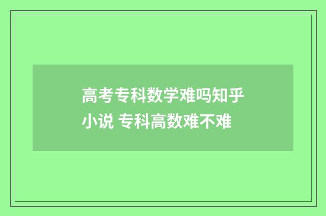 高考专科数学难吗知乎小说 专科高数难不难