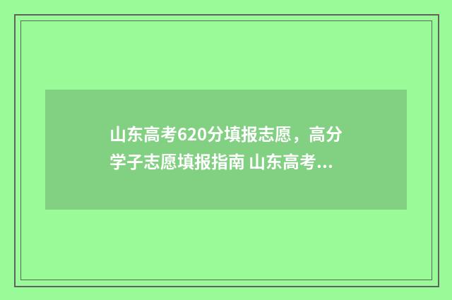 山东高考620分填报志愿，高分学子志愿填报指南 山东高考考620分难吗