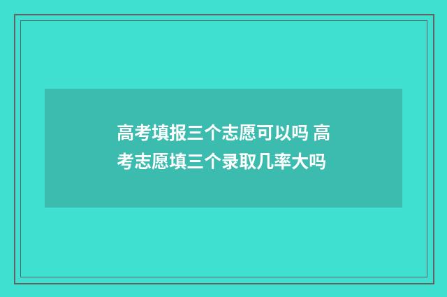 高考填报三个志愿可以吗 高考志愿填三个录取几率大吗