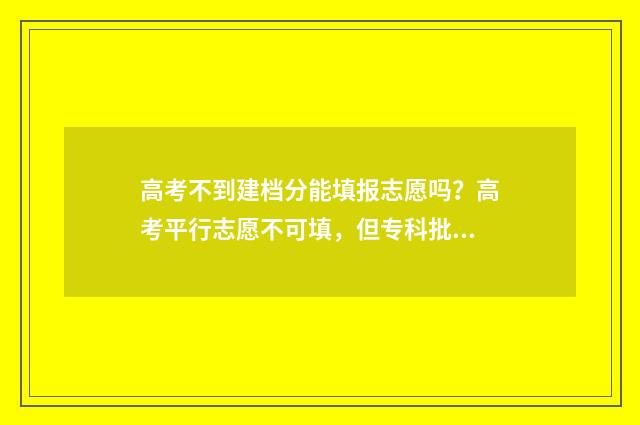 高考不到建档分能填报志愿吗？高考平行志愿不可填，但专科批次及其他批次仍可填报 高考不到建档分数怎么办