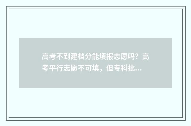 高考不到建档分能填报志愿吗？高考平行志愿不可填，但专科批次及其他批次仍可填报 高考不到建档分数怎么办